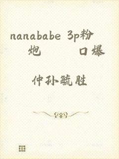 nanababe 3p粉絲約炮實錄 口爆